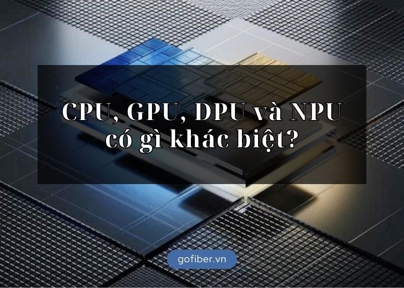 CPU, GPU, DPU và NPU có gì khác biệt?